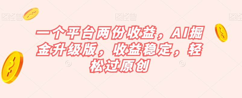 一个平台两份收益，AI掘金升级版，收益稳定，轻松过原创【揭秘】-赚钱驿站
