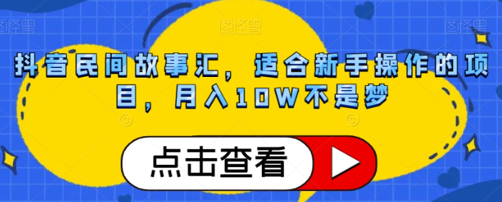 抖音民间故事汇，适合新手操作的项目，月入10W不是梦【揭秘】-赚钱驿站
