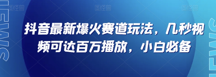抖音最新爆火赛道玩法，几秒视频可达百万播放，小白必备（附素材）【揭秘】-赚钱驿站