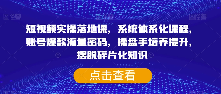 短视频实操落地课，系统体系化课程，账号爆款流量密码，操盘手培养提升，摆脱碎片化知识-赚钱驿站
