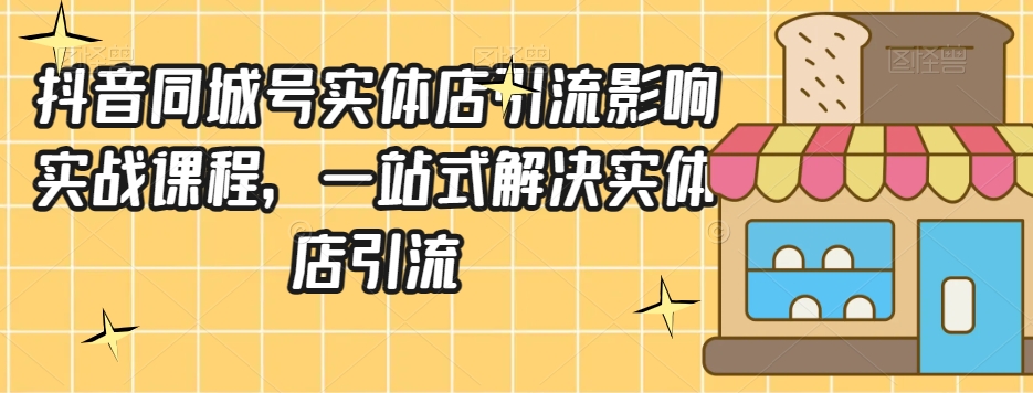 抖音同城号实体店引流营销实战课程，一站式解决实体店引流-赚钱驿站