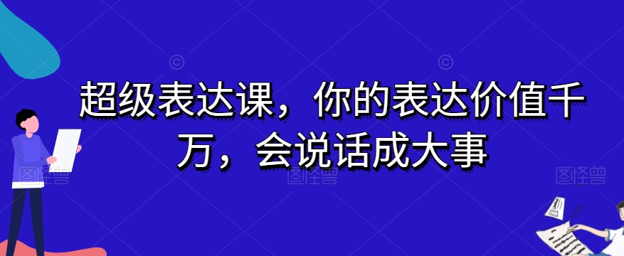 超级表达课，你的表达价值千万，会说话成大事-赚钱驿站