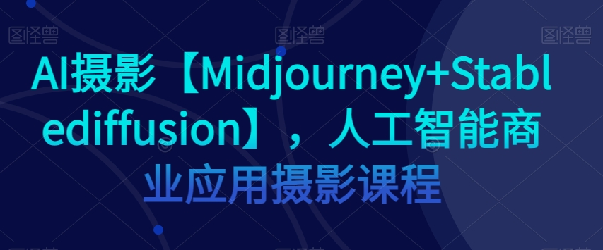 AI摄影【Midjourney+Stablediffusion】，人工智能商业应用摄影课程-赚钱驿站