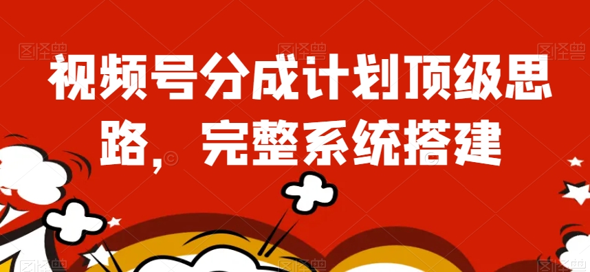 视频号分成计划顶级思路，完整系统搭建【揭秘】-赚钱驿站