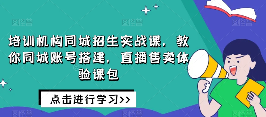 培训机构同城招生实战课，教你同城账号搭建，直播售卖体验课包-赚钱驿站