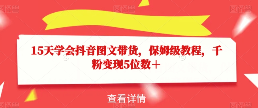 15天学会抖音图文带货，保姆级教程，千粉变现5位数＋-赚钱驿站
