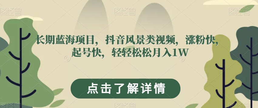 长期蓝海项目，抖音风景类视频，涨粉快，起号快，轻轻松松月入1W【揭秘】-赚钱驿站