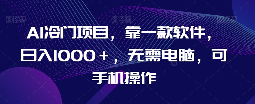 AI冷门项目，靠一款软件，日入1000＋，无需电脑，可手机操作【揭秘】-赚钱驿站