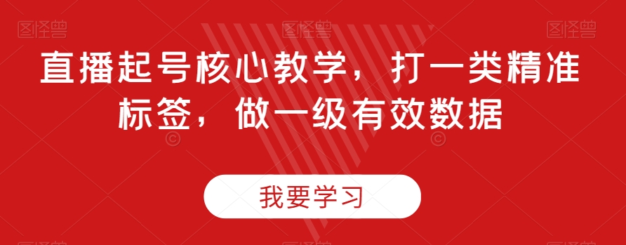 直播起号核心教学，打一类精准标签，做一级有效数据-赚钱驿站