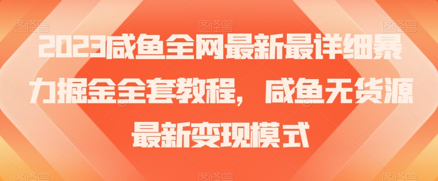2023咸鱼全网最新最详细暴力掘金全套教程，咸鱼无货源最新变现模式【揭秘】-赚钱驿站