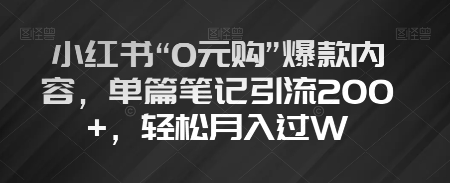 小红书“0元购”爆款内容，单篇笔记引流200+，轻松月入过W【揭秘】-赚钱驿站