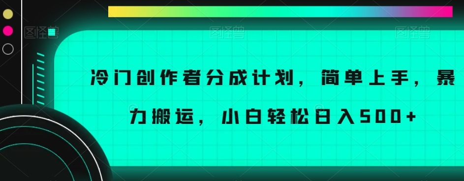 冷门创作者分成计划，简单上手，暴力搬运，小白轻松日入500+【揭秘】-赚钱驿站