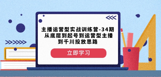 主播运营型实战训练营-第34期从底层到起号到运营型主播到千川投放思路-赚钱驿站