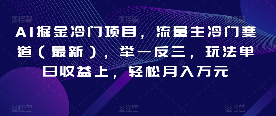 AI掘金冷门项目，流量主冷门赛道（最新），举一反三，玩法单日收益上，轻松月入万元【揭秘】-赚钱驿站