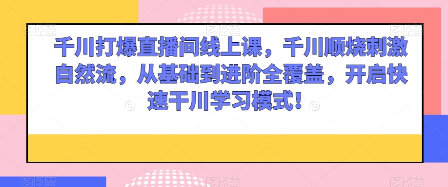千川打爆直播间线上课，千川顺烧刺激自然流，从基础到进阶全覆盖，开启快速干川学习模式！-赚钱驿站