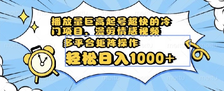 播放量巨高起号超快的冷门项目，漫剪情感视频，可多平台矩阵操作，轻松日入1000+【揭秘】-赚钱驿站