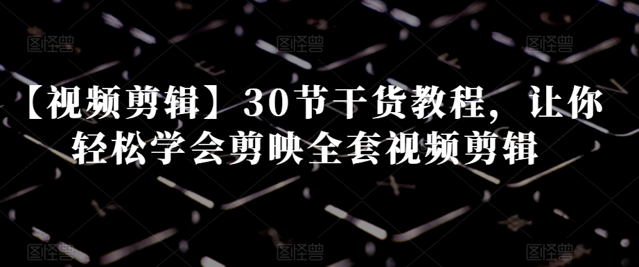 【视频剪辑】30节干货教程，让你轻松学会剪映全套视频剪辑-赚钱驿站