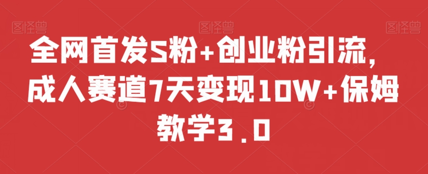 全网首发S粉+创业粉引流，成人赛道7天变现10W+保姆教学3.0【揭秘】-赚钱驿站