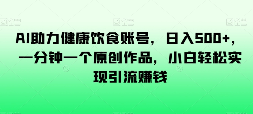 AI助力健康饮食账号，日入500+，一分钟一个原创作品，小白轻松实现引流赚钱【揭秘】-赚钱驿站