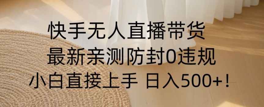 快手无人直播带货从0-1落地教学，最新防封0粉开播，小白可上手日入500+【揭秘】-赚钱驿站