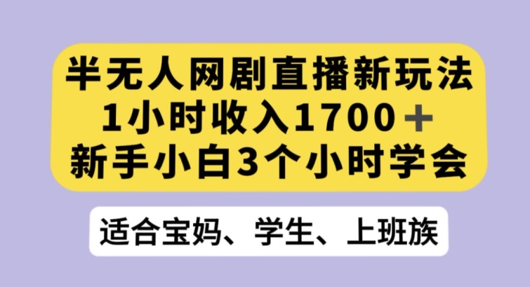 半无人网剧直播新玩法，1小时收入1700+，新手小白3小时学会【揭秘】-赚钱驿站