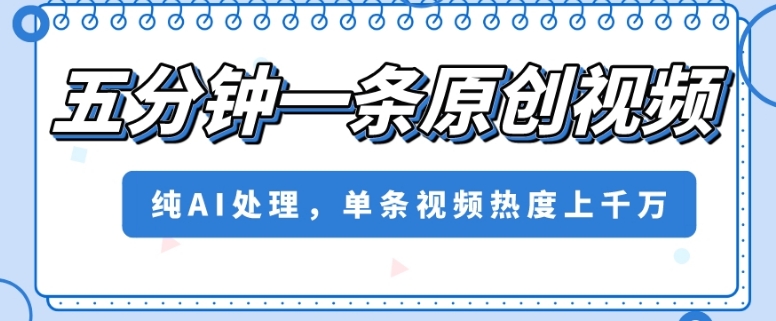 五分钟一条原创视频，纯AI处理，单条视频热度上千万【揭秘】-赚钱驿站