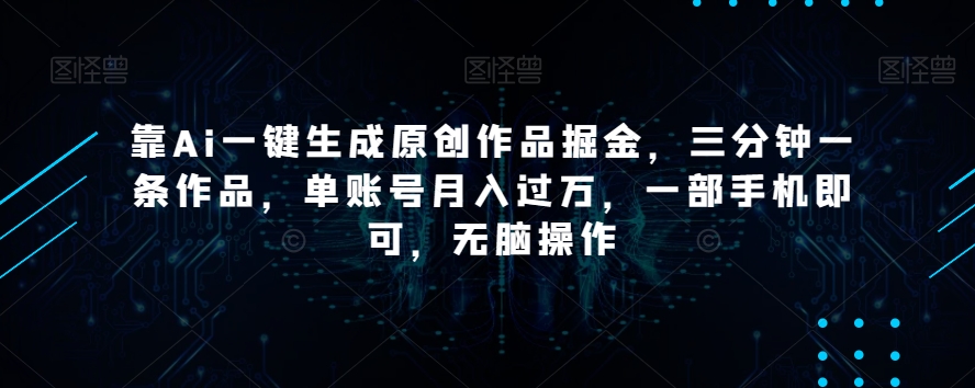 靠Ai一键生成原创作品掘金，三分钟一条作品，单账号月入过万，一部手机即可，无脑操作【揭秘】-赚钱驿站