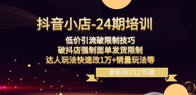 抖音小店-24期：低价引流破限制技巧，破抖店强制面单发货限制，达人玩法快速改1万+销量玩法等-赚钱驿站