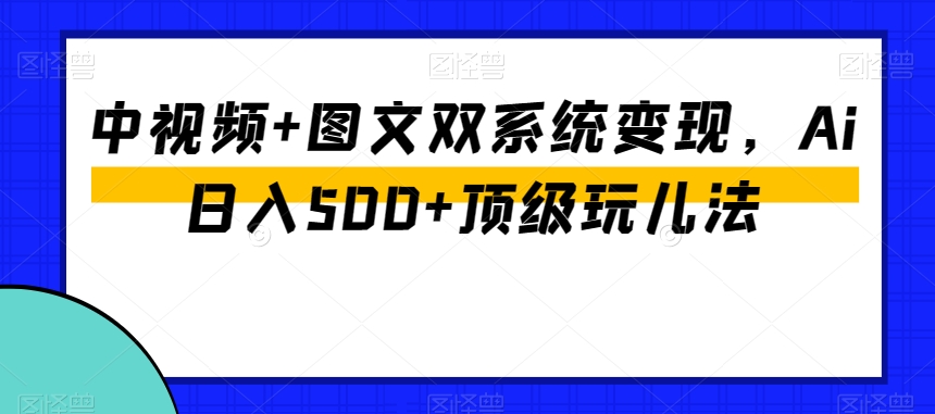 中视频+图文双系统变现，Ai日入500+顶级玩儿法-赚钱驿站