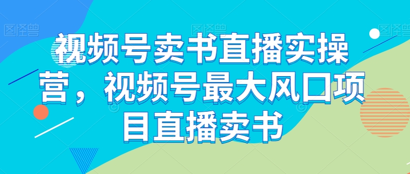 视频号卖书直播实操营，视频号最大风囗项目直播卖书-赚钱驿站