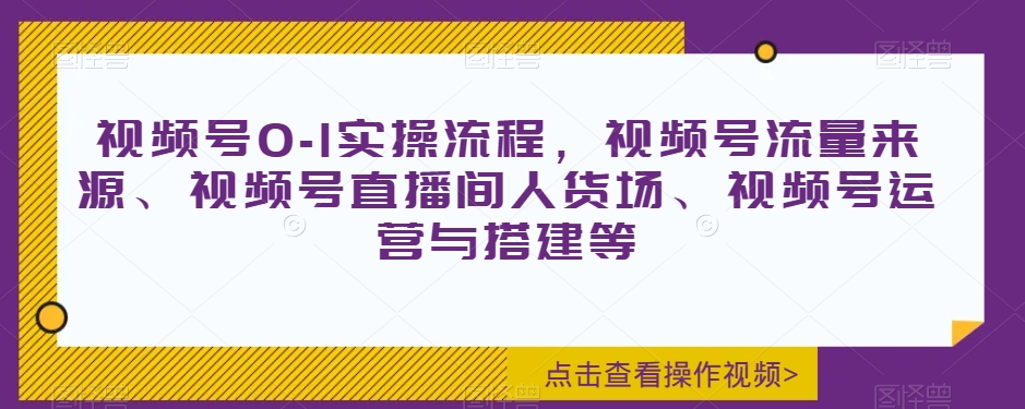 视频号0-1实操流程，视频号流量来源、视频号直播间人货场、视频号运营与搭建等-赚钱驿站