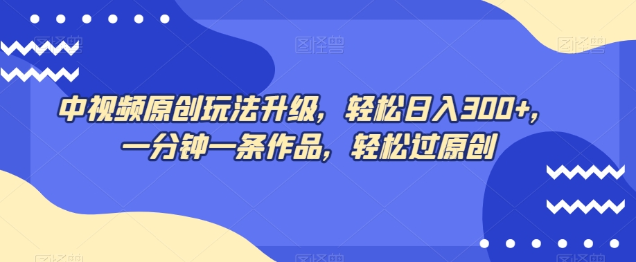 中视频原创玩法升级，轻松日入300+，一分钟一条作品，轻松过原创【揭秘】-赚钱驿站