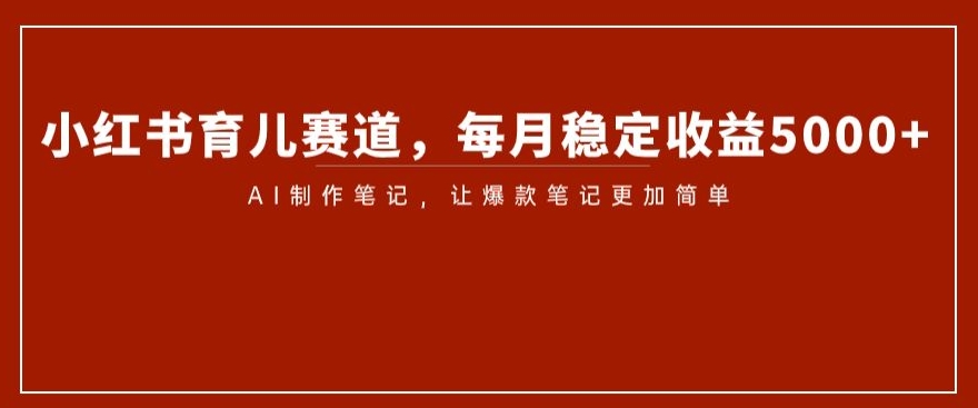 小红书育儿赛道，每月稳定收益5000+，AI制作笔记让爆款笔记更加简单【揭秘】-赚钱驿站
