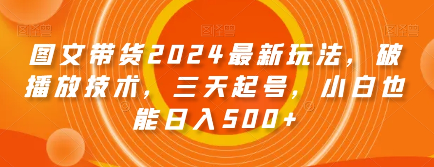 图文带货2024最新玩法，破播放技术，三天起号，小白也能日入500+【揭秘】-赚钱驿站