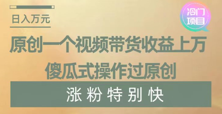 原创一个视频带货收益上万，傻瓜式操作过原创，几分钟做一个视频涨粉特别快【揭秘】-赚钱驿站