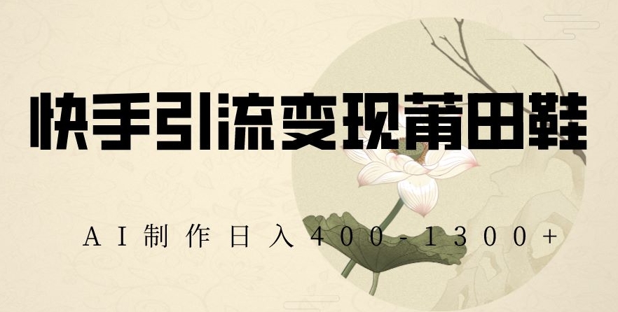 快手引流变现莆田鞋，AI制作日入400+【揭秘】-赚钱驿站