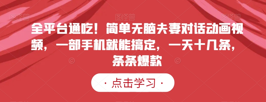 全平台通吃！简单无脑夫妻对话动画视频，一部手机就能搞定，一天十几条，条条爆款【揭秘】-赚钱驿站