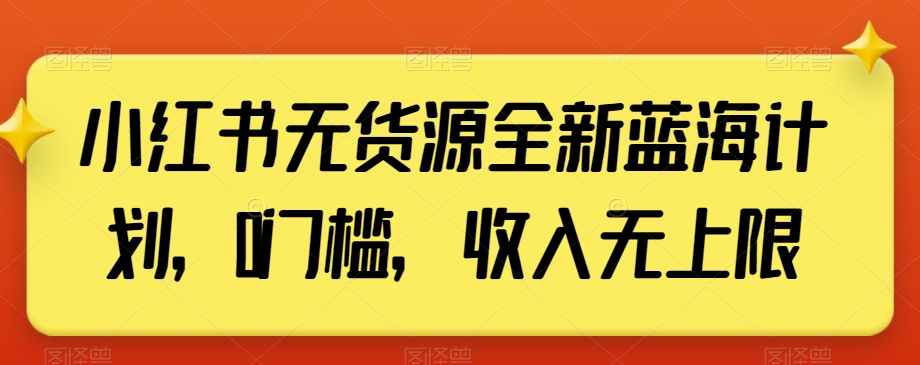 小红书无货源全新蓝海计划，0门槛，收入无上限【揭秘】-赚钱驿站