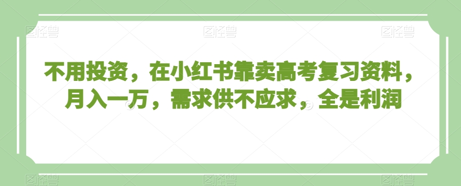 不用投资，在小红书靠卖高考复习资料，月入一万，需求供不应求，全是利润【揭秘】-赚钱驿站