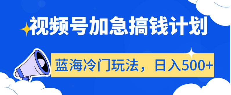 视频号加急搞钱计划，蓝海冷门玩法，日入500+【揭秘】-赚钱驿站