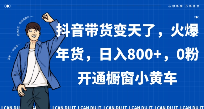 抖音带货变天了，火爆年货，日入800+，0粉开通橱窗小黄车【揭秘】-赚钱驿站