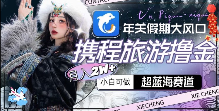 年关假期大风口，携程旅游撸金，超蓝海赛道,月入2w+【揭秘】-赚钱驿站