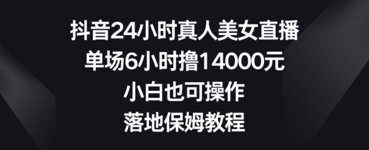 抖音24小时真人美女直播，单场6小时撸14000元，小白也可操作，落地保姆教程【揭秘】-赚钱驿站