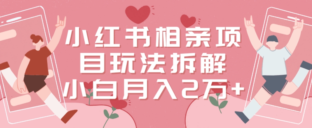 小红书相亲项目玩法拆解，有人通过这个副业项目做到了月收入2万多【揭秘】-赚钱驿站
