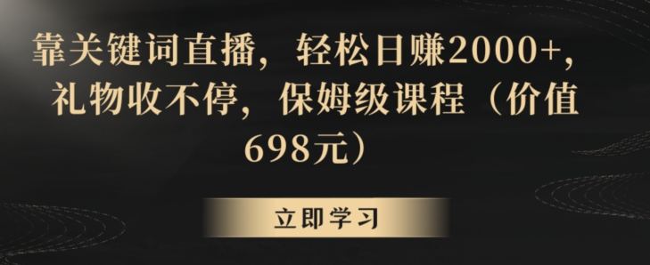 靠关键词直播，轻松日赚2000+，礼物收不停，保姆级课程（价值698元）【揭秘】-赚钱驿站
