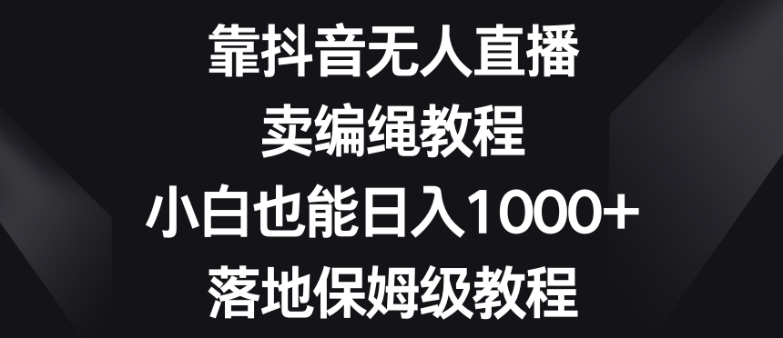 靠抖音无人直播，卖编绳教程，小白也能日入1000+，落地保姆级教程【揭秘】-赚钱驿站