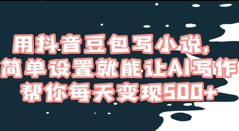 用抖音豆包写小说，简单设置就能让AI写作帮你每天变现500+【揭秘】-赚钱驿站