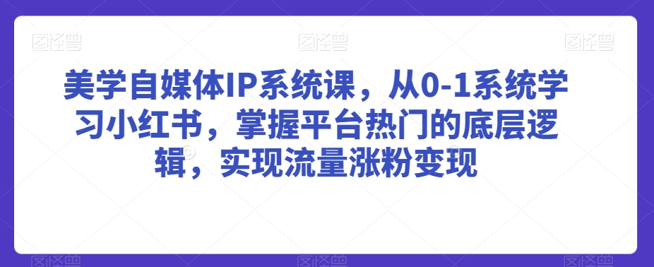 美学自媒体IP系统课，从0-1系统学习小红书，掌握平台热门的底层逻辑，实现流量涨粉变现-赚钱驿站