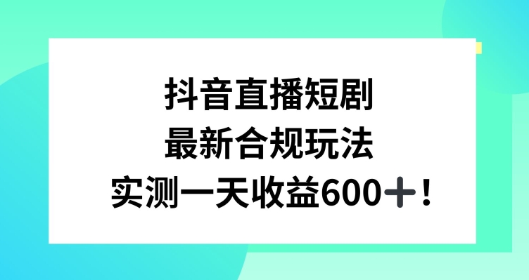抖音直播短剧最新合规玩法，实测一天变现600+，教程+素材全解析【揭秘】-赚钱驿站