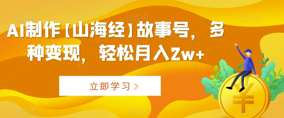 AI制作【山海经】故事号，多种变现，轻松月入2w+【揭秘】-赚钱驿站